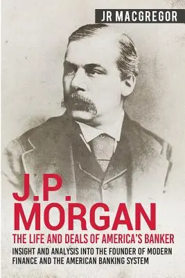 J.P. Morgan - La vie et les affaires du banquier américain : Le fondateur de la finance moderne et du système bancaire américain : aperçu et analyse - J.P. Morgan - The Life and Deals of America's Banker: Insight and Analysis into the Founder of Modern Finance and the American Banking System