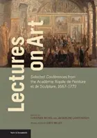 Conférences sur l'art : Sélection de conférences de l'Académie Royale de Peinture et de Sculpture, 1667-1772 - Lectures on Art: Selected Confrences from the Acadmie Royale de Peinture Et de Sculpture, 1667-1772