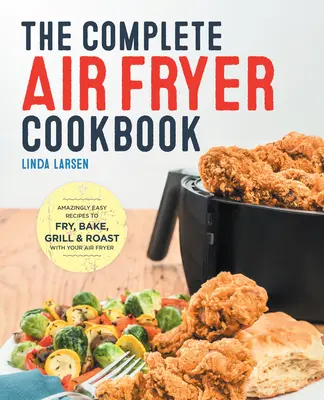 The Complete Air Fryer Cookbook : Recettes incroyablement faciles pour frire, cuire au four, griller et rôtir avec votre friteuse. - The Complete Air Fryer Cookbook: Amazingly Easy Recipes to Fry, Bake, Grill, and Roast with Your Air Fryer