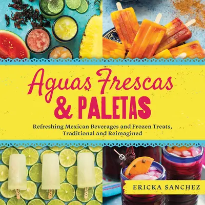 Aguas Frescas & Paletas : Boissons mexicaines rafraîchissantes et friandises glacées, traditionnelles et revisitées - Aguas Frescas & Paletas: Refreshing Mexican Drinks and Frozen Treats, Traditional and Reimagined