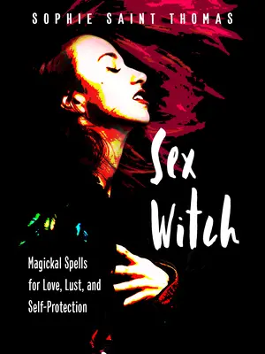 Sex Witch : Sortilèges magiques pour l'amour, la luxure et l'autoprotection - Sex Witch: Magickal Spells for Love, Lust, and Self-Protection