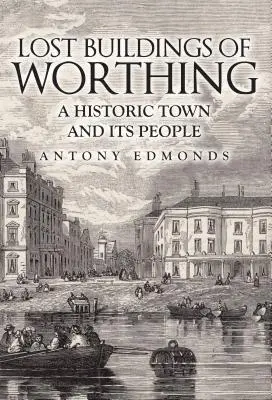 Les bâtiments perdus de Worthing : une ville historique et ses habitants - Lost Buildings of Worthing: A Historic Town and Its People