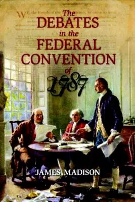 Les débats de la Convention fédérale de 1787 : qui ont abouti à la Constitution des États-Unis d'Amérique - The Debates in the Federal Convention of 1787: Which Framed the Constitution of the United States of America