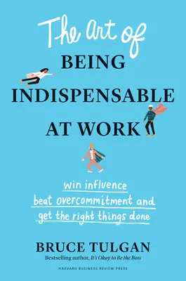 L'art d'être indispensable au travail : Gagner de l'influence, vaincre le surengagement et faire ce qu'il faut. - The Art of Being Indispensable at Work: Win Influence, Beat Overcommitment, and Get the Right Things Done