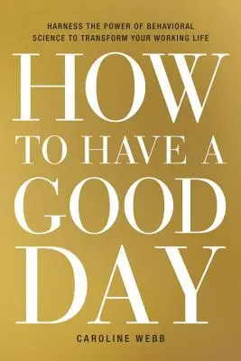Comment passer une bonne journée : Exploiter la puissance de la science comportementale pour transformer votre vie professionnelle - How to Have a Good Day: Harness the Power of Behavioral Science to Transform Your Working Life