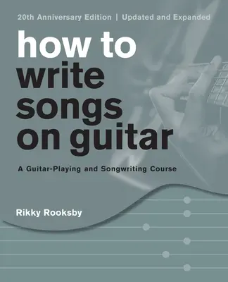 Comment écrire des chansons à la guitare : Un cours de guitare et d'écriture de chansons, édition du 20e anniversaire, mise à jour et augmentée - How to Write Songs on Guitar: A Guitar-Playing and Songwriting Course, 20th Anniversary Edition, Updated and Expanded