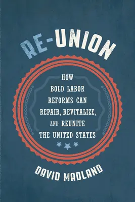 Re-Union : Comment des réformes audacieuses du travail peuvent réparer, revitaliser et réunifier les États-Unis - Re-Union: How Bold Labor Reforms Can Repair, Revitalize, and Reunite the United States