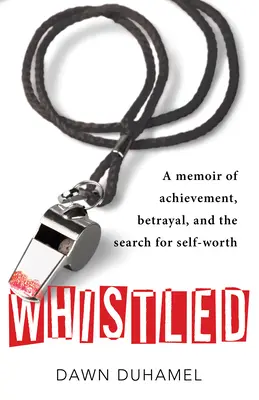Sifflé : Mémoire sur la réussite, la trahison et la recherche de l'estime de soi - Whistled: A Memoir of Achievement, Betrayal, and the Search for Self-Worth