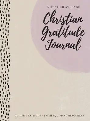 Un journal de gratitude chrétien pas comme les autres : Un guide de la gratitude + des ressources pour l'épanouissement de la foi - Not Your Average Christian Gratitude Journal: Guided Gratitude + Faith Equipping Resources