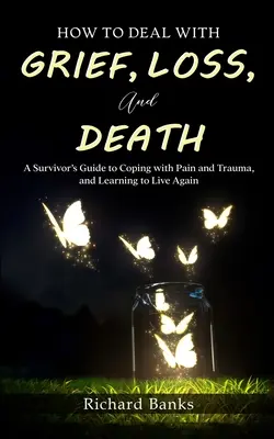 Comment faire face au chagrin, à la perte et à la mort : Un guide du survivant pour faire face à la douleur et au traumatisme, et réapprendre à vivre - How to Deal with Grief, Loss, and Death: A Survivor's Guide to Coping with Pain and Trauma, and Learning to Live Again