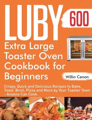 Luby Extra Large Toaster Oven Cookbook for Beginners : 600 jours de recettes croustillantes, rapides et délicieuses pour cuire au four, griller, griller, faire des pizzas et plus encore par votre grille-pain. - Luby Extra Large Toaster Oven Cookbook for Beginners: 600-Day Crispy, Quick and Delicious Recipes to Bake, Toast, Broil, Pizza and More by Your Toaste