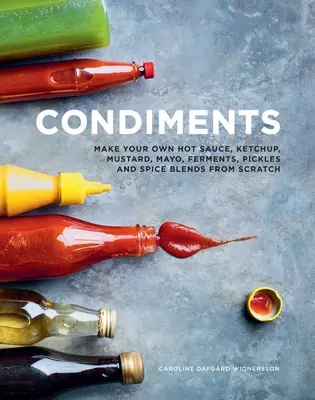 Condiments : Fabriquez vous-même votre sauce piquante, votre ketchup, votre moutarde, votre mayo, vos ferments, vos cornichons et vos mélanges d'épices. - Condiments: Make Your Own Hot Sauce, Ketchup, Mustard, Mayo, Ferments, Pickles and Spice Blends from Scratch