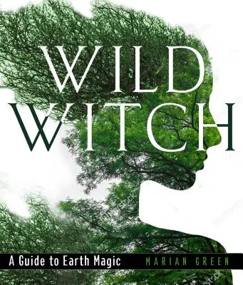 Sorcière sauvage : Un guide de la magie de la terre - Wild Witch: A Guide to Earth Magic