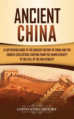 La Chine ancienne : Un guide captivant de l'histoire ancienne de la Chine et de la civilisation chinoise, depuis la dynastie Shang jusqu'à l'Empire du Milieu. - Ancient China: A Captivating Guide to the Ancient History of China and the Chinese Civilization Starting from the Shang Dynasty to th