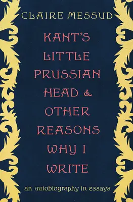 La petite tête prussienne de Kant et autres raisons pour lesquelles j'écris : Une autobiographie en essais - Kant's Little Prussian Head and Other Reasons Why I Write: An Autobiography in Essays