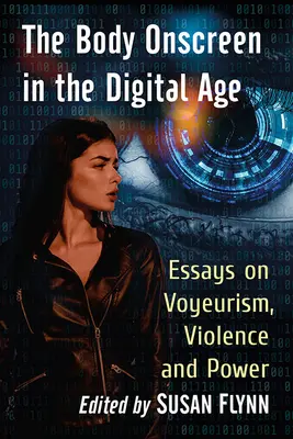 Le corps à l'écran à l'ère numérique : essais sur le voyeurisme, la violence et le pouvoir - The Body Onscreen in the Digital Age: Essays on Voyeurism, Violence and Power