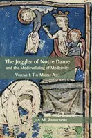 Le jongleur de Notre-Dame et la médiévalisation de la modernité : Volume 1 : Le Moyen Âge - The Juggler of Notre Dame and the Medievalizing of Modernity: Volume 1: The Middle Ages