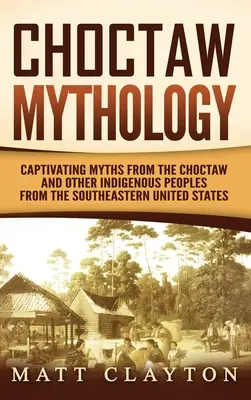 Choctaw Mythology : Mythes captivants des Choctaw et d'autres peuples indigènes du sud-est des États-Unis - Choctaw Mythology: Captivating Myths from the Choctaw and Other Indigenous Peoples from the Southeastern United States