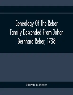 Généalogie de la famille Reber descendant de Johan Bernhard Reber, 1738 - Genealogy Of The Reber Family Descended From Johan Bernhard Reber, 1738