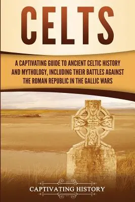 Les Celtes : Un guide captivant de l'histoire et de la mythologie des anciens Celtes, y compris leurs batailles contre la République romaine au cours de la Seconde Guerre mondiale. - Celts: A Captivating Guide to Ancient Celtic History and Mythology, Including Their Battles Against the Roman Republic in the