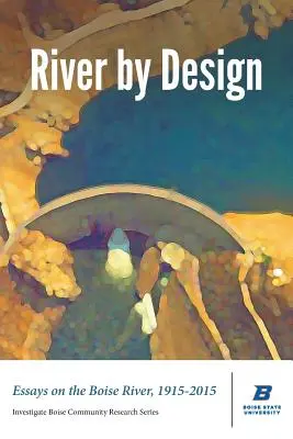 River by Design : Essais sur la rivière Boise, 1915-2015 (édition standard) - River by Design: Essays on the Boise River, 1915-2015 (Standard Edition)