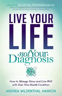 Vivez votre vie, pas votre diagnostic : Comment gérer le stress et bien vivre avec votre nouvel état de santé - Live Your Life, Not Your Diagnosis: How to Manage Stress and Live Well with Your New Health Condition
