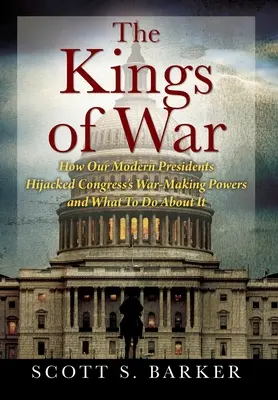 Les rois de la guerre : comment nos présidents modernes ont détourné les pouvoirs de guerre du Congrès et ce qu'il faut faire pour y remédier - The Kings of War: How Our Modern Presidents Hijacked Congress's War-Making Powers and What To Do About It