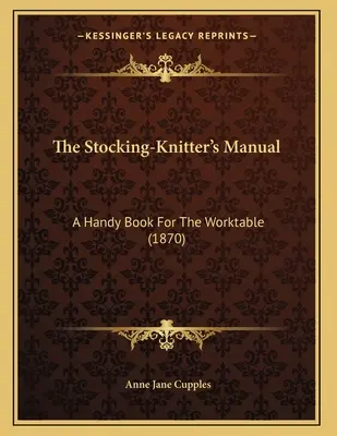 The Stocking-Knitter's Manual : Un livre pratique pour la table de travail (1870) - The Stocking-Knitter's Manual: A Handy Book For The Worktable (1870)