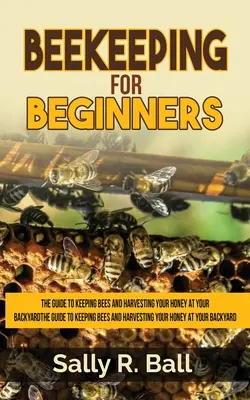 L'apiculture pour les débutants : Le guide pour élever des abeilles et récolter votre miel dans votre jardin - Beekeeping For Beginners: The Guide To Keeping Bees And Harvesting Your Honey At Your Backyard