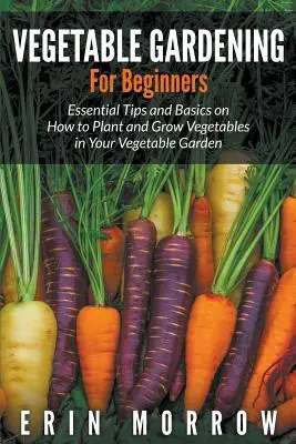 Le jardinage pour les débutants : Les conseils essentiels et les bases pour planter et cultiver des légumes dans votre jardin potager - Vegetable Gardening For Beginners: Essential Tips and Basics on How to Plant and Grow Vegetable in Your Vegetable Garden