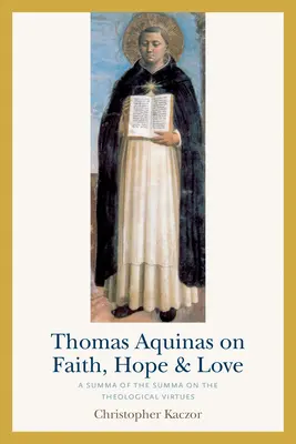 Thomas d'Aquin sur la foi, l'espérance et l'amour : Une Somme de la Somme sur les vertus théologiques - Thomas Aquinas on Faith, Hope, and Love: A Summa of the Summa on the Theological Virtues