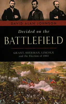 Décidé sur le champ de bataille : Grant, Sherman, Lincoln et l'élection de 1864 - Decided on the Battlefield: Grant, Sherman, Lincoln and the Election of 1864