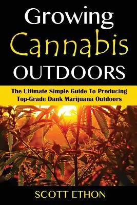 Cannabis : Cultiver du cannabis en extérieur : Le Guide Ultime et Simple pour Produire de la Marijuana de Qualité Supérieure en Plein Air - Cannabis: Growing Cannabis Outdoors: The Ultimate Simple Guide To Producing Top-Grade Dank Marijuana Outdoors