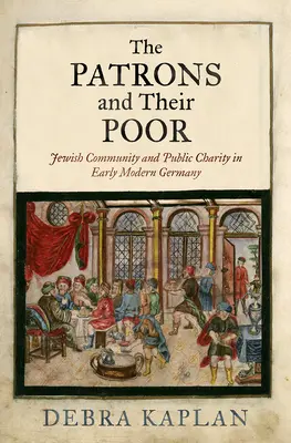 Les mécènes et leurs pauvres : la communauté juive et la charité publique dans l'Allemagne du début des temps modernes - The Patrons and Their Poor: Jewish Community and Public Charity in Early Modern Germany