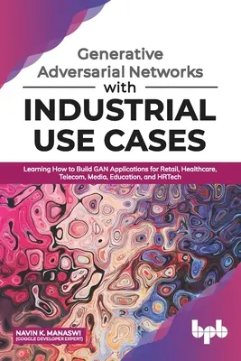 Generative Adversarial Networks with Industrial Use Cases : Apprendre à construire des applications GAN pour le commerce de détail, la santé, les télécommunications, les médias, l'éducation, etc. - Generative Adversarial Networks with Industrial Use Cases: Learning How to Build GAN Applications for Retail, Healthcare, Telecom, Media, Education, a