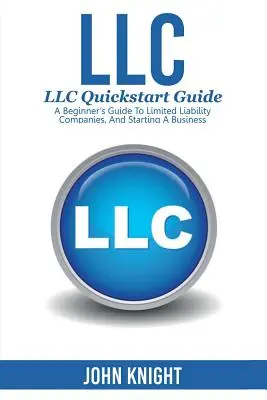 LLC : LLC Quick start guide - Un guide pour débutants sur les sociétés à responsabilité limitée et la création d'entreprise - LLC: LLC Quick start guide - A beginner's guide to Limited liability companies, and starting a business