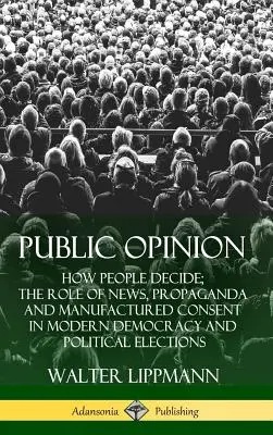 L'opinion publique : Comment les gens décident ; Le rôle des nouvelles, de la propagande et du consentement fabriqué dans la démocratie moderne et les élections politiques ( - Public Opinion: How People Decide; The Role of News, Propaganda and Manufactured Consent in Modern Democracy and Political Elections (