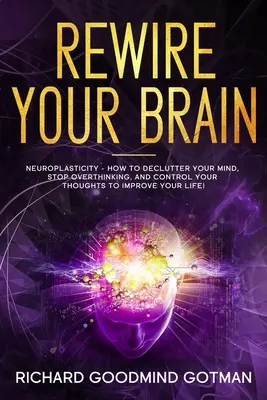 Rebranchez votre cerveau : La neuroplasticité - Comment désencombrer votre esprit anxieux, arrêter de trop penser et contrôler vos pensées pour améliorer votre vie. - Rewire Your Brain: The Neuroplasticity - How to Declutter Your Anxious Mind, Stop Overthinking, and Control Your Thoughts to Improve Your