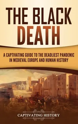 La peste noire : Un guide captivant sur la pandémie la plus meurtrière de l'Europe médiévale et de l'histoire de l'humanité - The Black Death: A Captivating Guide to the Deadliest Pandemic in Medieval Europe and Human History