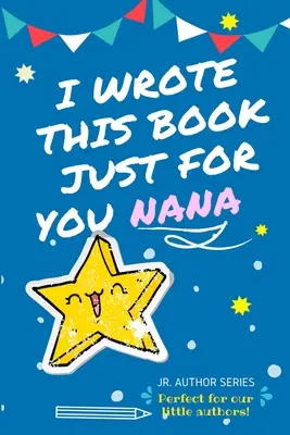 J'ai écrit ce livre rien que pour toi Nana ! Un livre de questions à compléter en couleur pour les jeunes auteurs, à offrir à leur mamie. - I Wrote This Book Just For You Nana!: Full Color, Fill In The Blank Prompted Question Book For Young Authors As A Gift For Nana