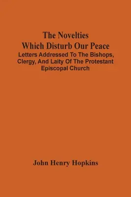 Les nouveautés qui troublent notre paix : Lettres adressées aux évêques, au clergé et aux laïcs de l'Église épiscopale protestante - The Novelties Which Disturb Our Peace: Letters Addressed To The Bishops, Clergy, And Laity Of The Protestant Episcopal Church