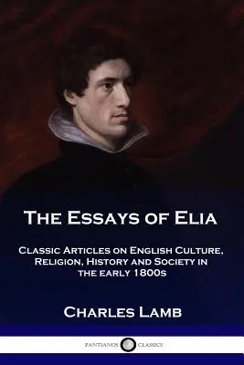 Les Essais d'Elia : Articles classiques sur la culture, la religion, l'histoire et la société anglaises au début des années 1800 - The Essays of Elia: Classic Articles on English Culture, Religion, History and Society in the early 1800s