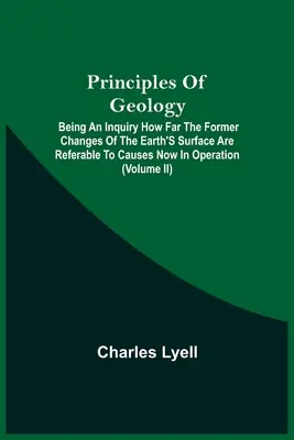 Principes de géologie ; enquête sur la mesure dans laquelle les changements antérieurs de la surface de la terre peuvent être attribués à des causes aujourd'hui en action - Principles Of Geology; Being An Inquiry How Far The Former Changes Of The Earth'S Surface Are Referable To Causes Now In Operation