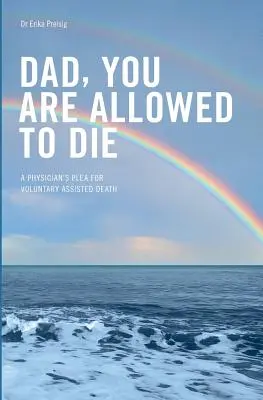 Papa, tu as le droit de mourir : Le plaidoyer d'un médecin en faveur de l'assistance volontaire à la mort - Dad, you are allowed to die: A physician's plea for voluntary assisted death