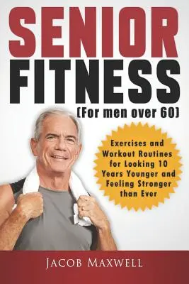 Senior Fitness (pour les hommes de plus de 60 ans) : Exercices et programmes d'entraînement pour paraître 10 ans plus jeune et se sentir plus fort que jamais. - Senior Fitness (for Men Over 60): Exercises and Workout Routines for Looking 10 Years Younger and Feeling Stronger than Ever