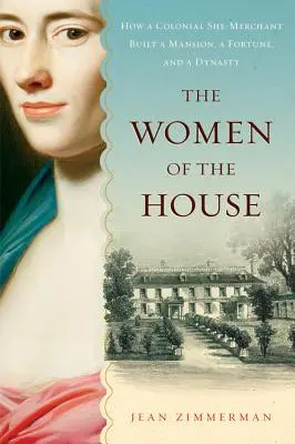 Les femmes de la maison : Comment une marchande coloniale a bâti un manoir, une fortune et une dynastie - The Women of the House: How a Colonial She-Merchant Built a Mansion, a Fortune, and a Dynasty