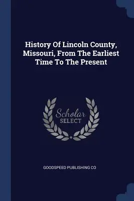 Histoire du comté de Lincoln, Missouri, depuis les temps les plus reculés jusqu'à nos jours - History of Lincoln County, Missouri, from the Earliest Time to the Present