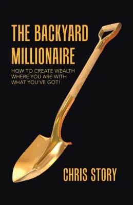 Le millionnaire de l'arrière-cour : Comment créer de la richesse là où vous êtes avec ce que vous avez ! - The Backyard Millionaire: How to Create Wealth Where You Are with What You've Got!