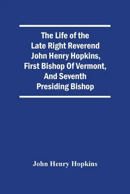 La vie de feu le très révérend John Henry Hopkins, premier évêque du Vermont et septième évêque président - The Life Of The Late Right Reverend John Henry Hopkins, First Bishop Of Vermont, And Seventh Presiding Bishop