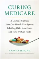 Guérir l'assurance-maladie : Le point de vue d'un médecin sur l'échec de notre système de santé pour les Américains âgés et sur les moyens d'y remédier - Curing Medicare: A Doctor's View on How Our Health Care System Is Failing Older Americans and How We Can Fix It